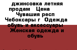 джинсовка летняя продам › Цена ­ 509 - Чувашия респ., Чебоксары г. Одежда, обувь и аксессуары » Женская одежда и обувь   